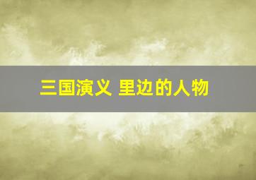 三国演义 里边的人物